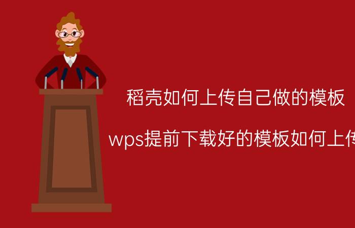 稻壳如何上传自己做的模板 wps提前下载好的模板如何上传？